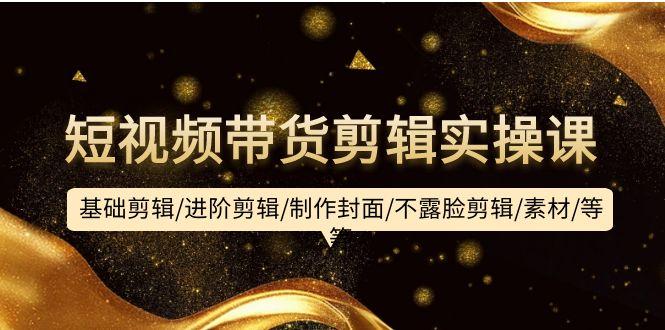 (9887期)短视频带货剪辑实操课：基础剪辑/进阶剪辑/制作封面/不露脸剪辑/素材/等等 - 小毅网创-小毅网创