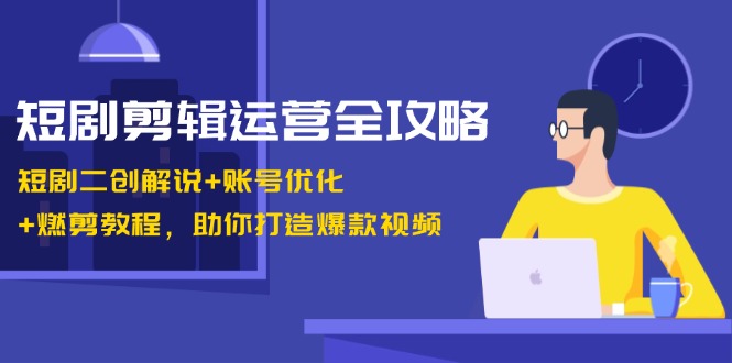短剧剪辑运营全攻略：短剧二创解说+账号优化+燃剪教程，助你打造爆款视频-小毅网创