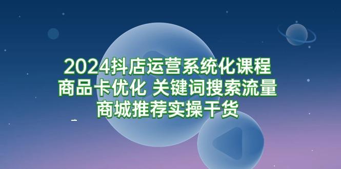 (9438期)2024抖店运营系统化课程：商品卡优化 关键词搜索流量商城推荐实操干货 - 小毅网创-小毅网创