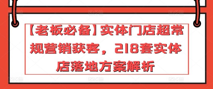 【老板必备】实体门店超常规营销获客，218套实体店落地方案解析-小毅网创
