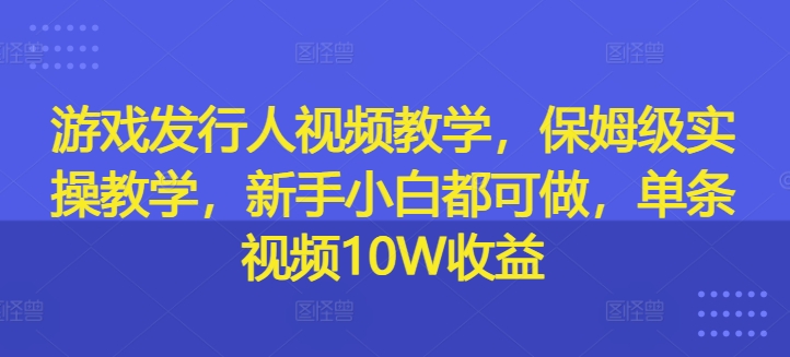 游戏发行人视频教学，保姆级实操教学，新手小白都可做，单条视频10W收益 - 小毅网创-小毅网创