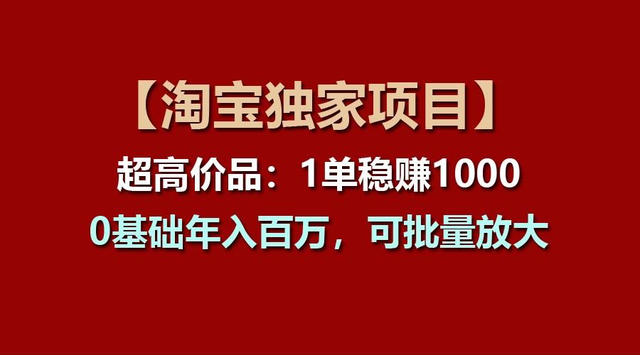 【淘宝独家项目】超高价品：1单稳赚1000多，0基础年入百万，可批量放大-小毅网创