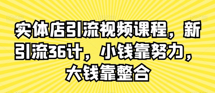 实体店引流视频课程，新引流36计，小钱靠努力，大钱靠整合 - 小毅网创-小毅网创
