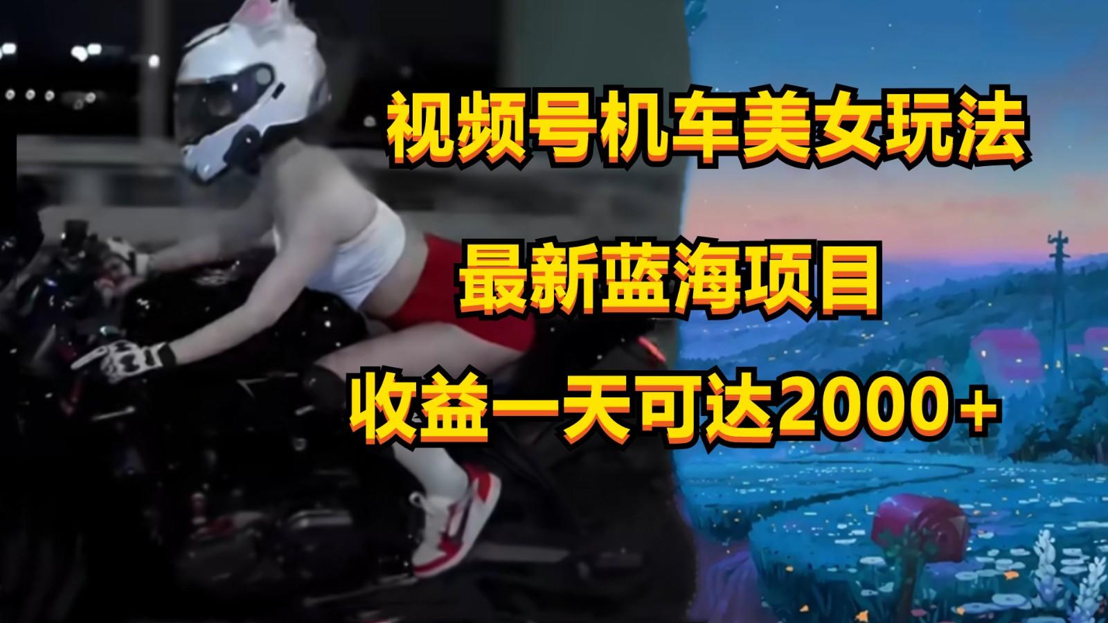 视频号机车美女短视频，视频创作掘金，一天可收入2000+-小毅网创