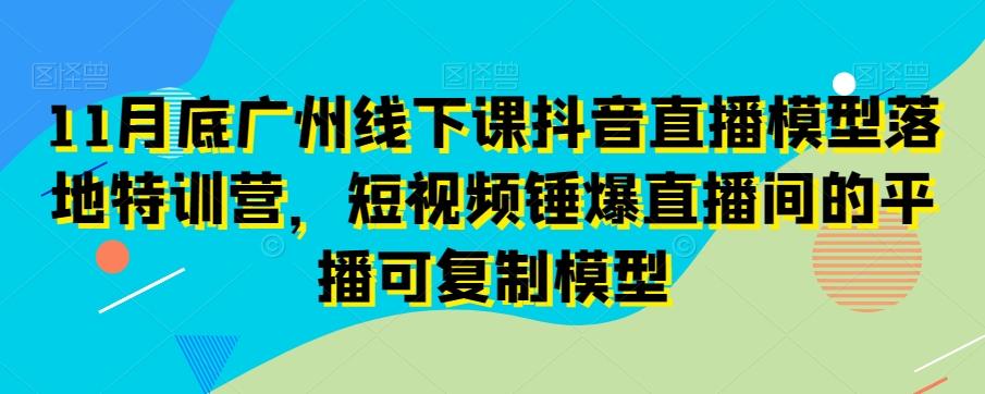 11月底广州线下课抖音直播模型落地特训营，短视频锤爆直播间的平播可复制模型 - 小毅网创-小毅网创