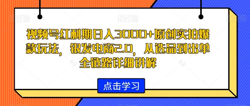 视频号红利期日入3000+原创实拍爆款玩法，银发电商2.0，从选品到出单全链路详细讲解【揭秘】 - 小毅网创-小毅网创