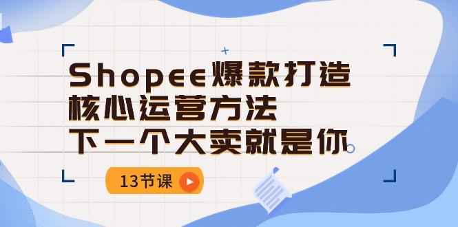 Shopee-爆款打造核心运营方法，下一个大卖就是你(13节课 - 小毅网创-小毅网创