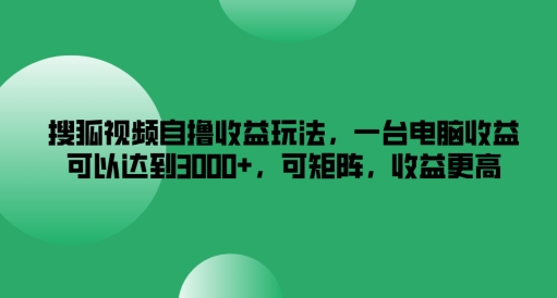 搜狐视频自撸收益玩法，一台电脑收益可以达到3k+，可矩阵，收益更高【揭秘】 - 小毅网创-小毅网创