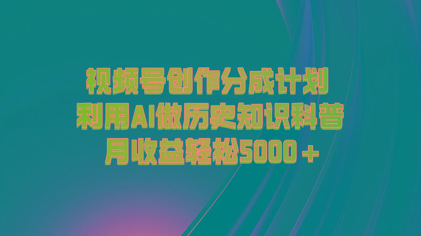 视频号创作分成计划 利用AI做历史知识科普 月收益轻松5000+ - 小毅网创-小毅网创