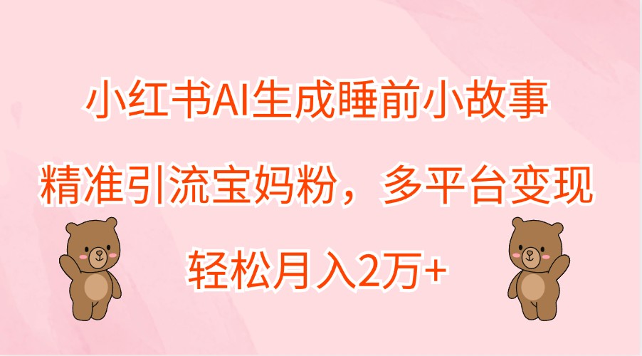 小红书AI生成睡前小故事，精准引流宝妈粉，多平台变现，轻松月入2万+ - 小毅网创-小毅网创