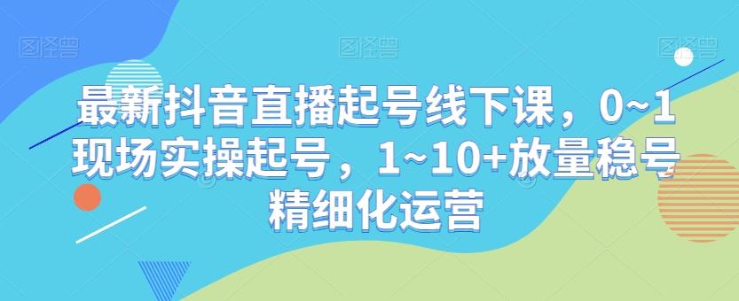 最新抖音直播起号线下课，0~1现场实操起号，1~10+放量稳号精细化运营-小毅网创