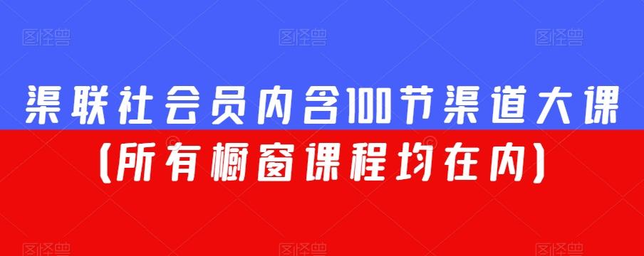渠联社会员内含100节渠道大课（所有橱窗课程均在内）-小毅网创