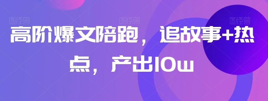 高阶爆文陪跑，追故事+热点，产出10w+ - 小毅网创-小毅网创
