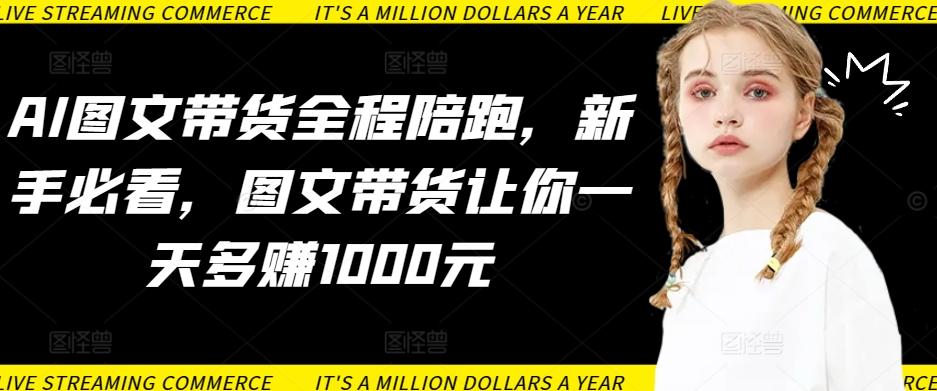 AI图文带货全程陪跑，新手必看，图文带货让你一天多赚1000元-小毅网创