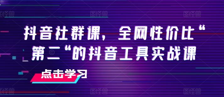 抖音社群课，全网性价比“第二“的抖音工具实战课-小毅网创