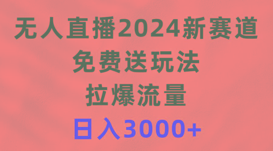 (9496期)无人直播2024新赛道，免费送玩法，拉爆流量，日入3000+ - 小毅网创-小毅网创