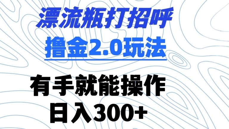 漂流瓶打招呼撸金2.0玩法,有手就能做,日入300+【揭秘】