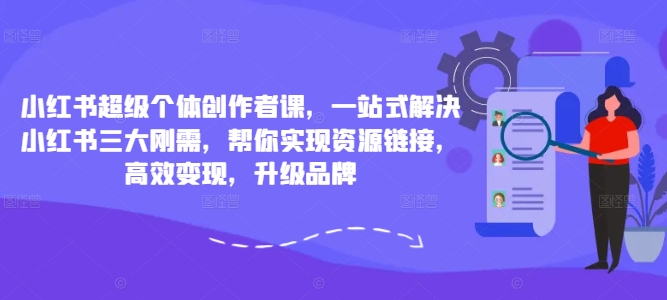 小红书超级个体创作者课，一站式解决小红书三大刚需，帮你实现资源链接，高效变现，升级品牌 - 小毅网创-小毅网创