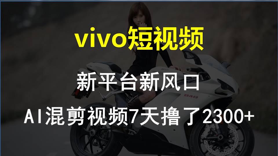 vivo短视频:新平台新风口，AI混剪视频7天撸了2300+ - 小毅网创-小毅网创