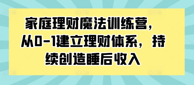 家庭理财魔法训练营，从0-1建立理财体系，持续创造睡后收入 - 小毅网创-小毅网创