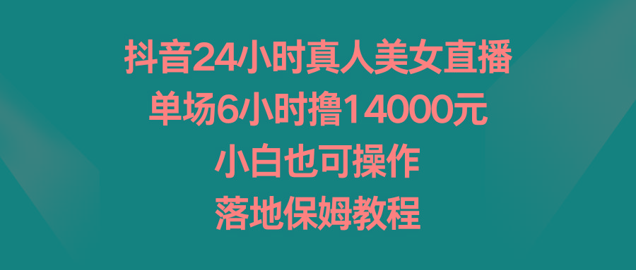 抖音24小时真人美女直播，单场6小时撸14000元，小白也可操作，落地保姆教程 - 小毅网创-小毅网创