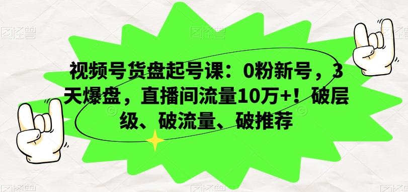 视频号货盘起号课：0粉新号，3天爆盘，直播间流量10万+！破层级、破流量、破推荐 - 小毅网创-小毅网创