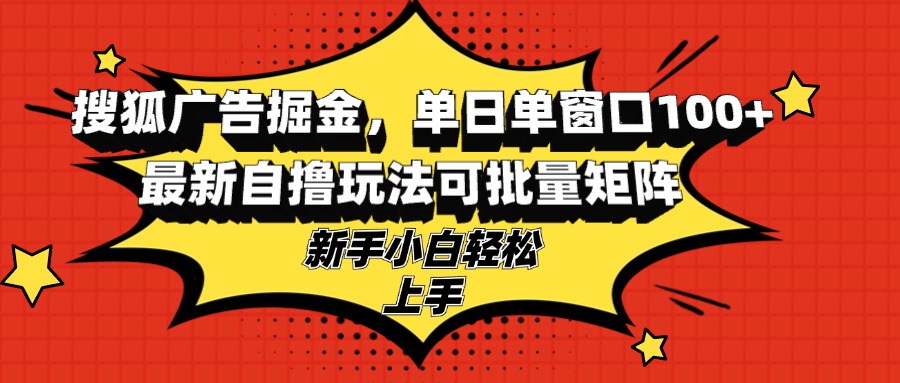 搜狐广告掘金，单日单窗口100+，最新自撸玩法可批量矩阵，适合新手小白 - 小毅网创-小毅网创