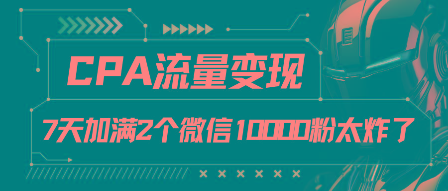 CPA流量变现，7天加满两个微信10000粉-小毅网创