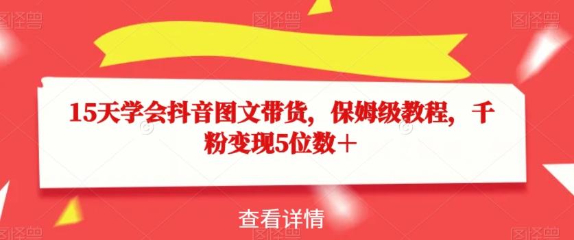 15天学会抖音图文带货，保姆级教程，千粉变现5位数＋ - 小毅网创-小毅网创