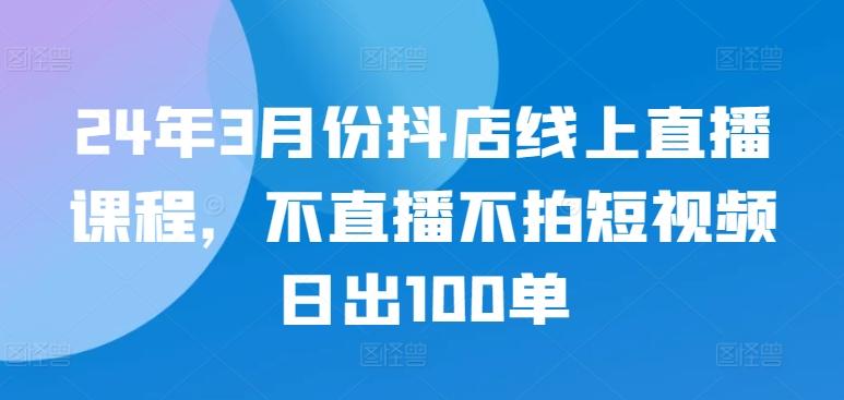 24年3月份抖店线上直播课程，不直播不拍短视频日出100单-小毅网创