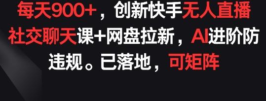 每天900+，创新快手无人直播社交聊天课+网盘拉新，AI进阶防违规 已落地 可矩阵【揭秘】-小毅网创