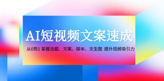 AI短视频文案速成：从0到1 掌握选题、文案、脚本、文生图 提升视频吸引力 - 小毅网创-小毅网创