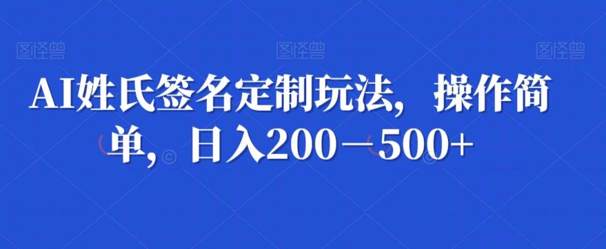 AI姓氏签名定制玩法，操作简单，日入200－500+-小毅网创