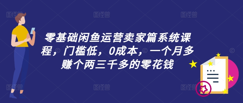 零基础闲鱼运营卖家篇系统课程，门槛低，0成本，一个月多赚个两三千多的零花钱 - 小毅网创-小毅网创