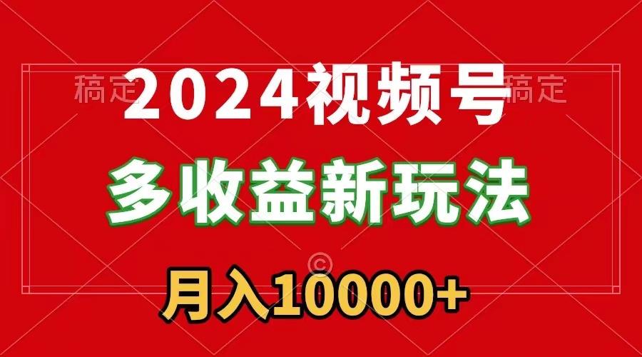 2024视频号多收益新玩法，每天5分钟，月入1w+，新手小白都能简单上手 - 小毅网创-小毅网创