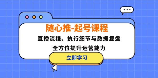 随心推-起号课程：直播流程、执行细节与数据复盘，全方位提升运营能力 - 小毅网创-小毅网创