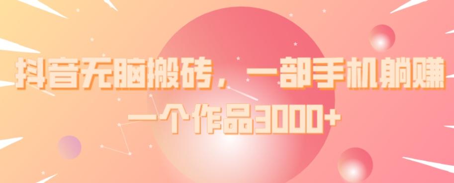 抖音无脑搬砖，一部手机躺赚，一个作品3000+-小毅网创