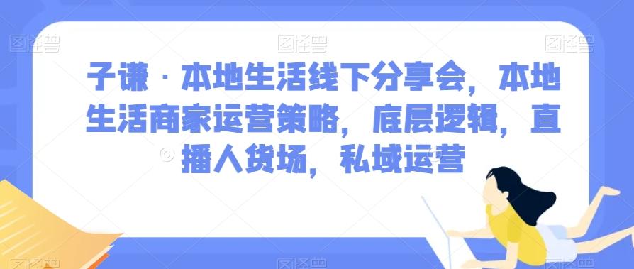 子谦·本地生活线下分享会,本地生活商家运营策略,底层逻辑,直播人货场,私域运营