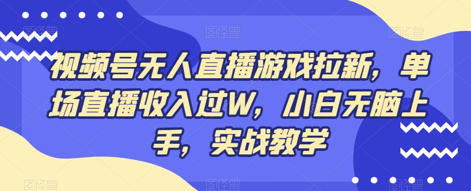 视频号无人直播游戏拉新，单场直播收入过W，小白无脑上手，实战教学 - 小毅网创-小毅网创