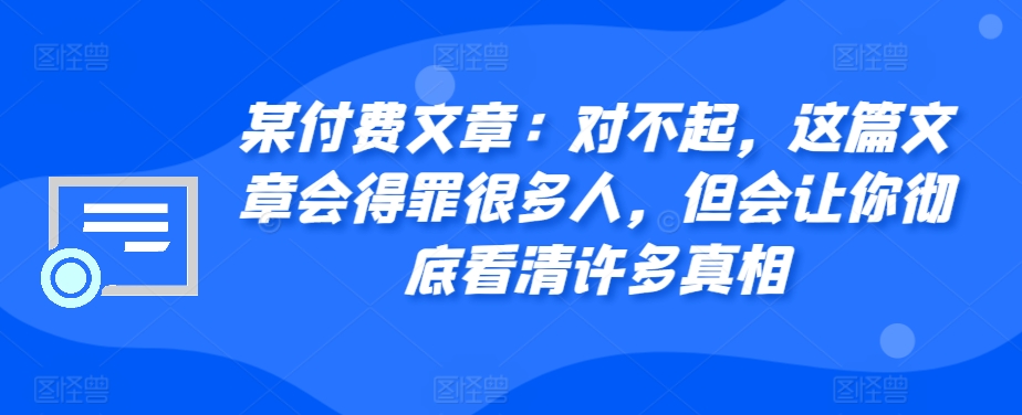 某付费文章：对不起，这篇文章会得罪很多人，但会让你彻底看清许多真相 - 小毅网创-小毅网创