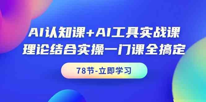 AI认知课+AI工具实战课，理论结合实操一门课全搞定(78节) - 小毅网创-小毅网创
