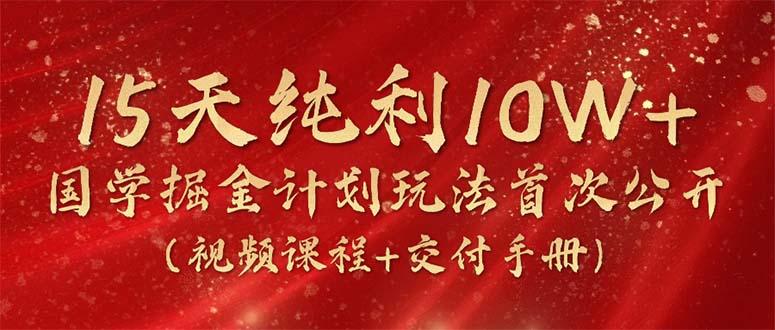 15天纯利10W+，国学掘金计划2024玩法全网首次公开(视频课程+交付手册-小毅网创