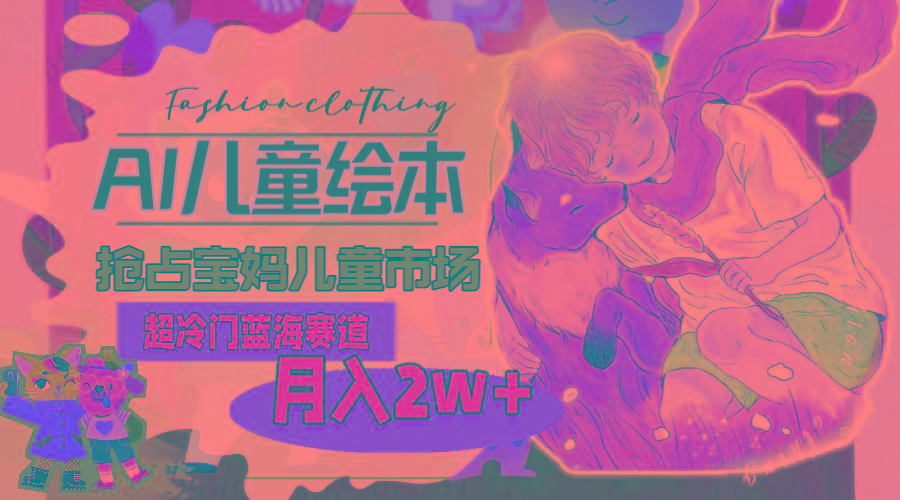 超冷门蓝海赛道，用AI做儿童绘本，抢占宝妈儿童市场，月入2w+(教程+素材-小毅网创