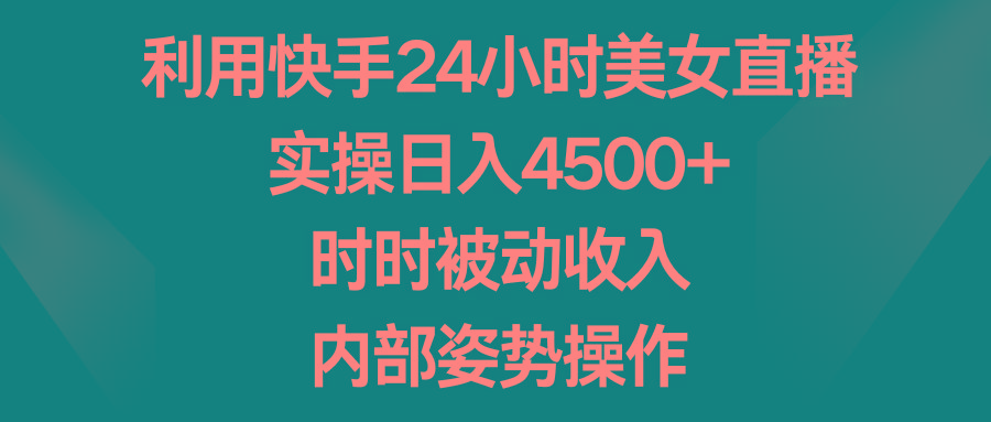 利用快手24小时美女直播，实操日入4500+，时时被动收入，内部姿势操作 - 小毅网创-小毅网创