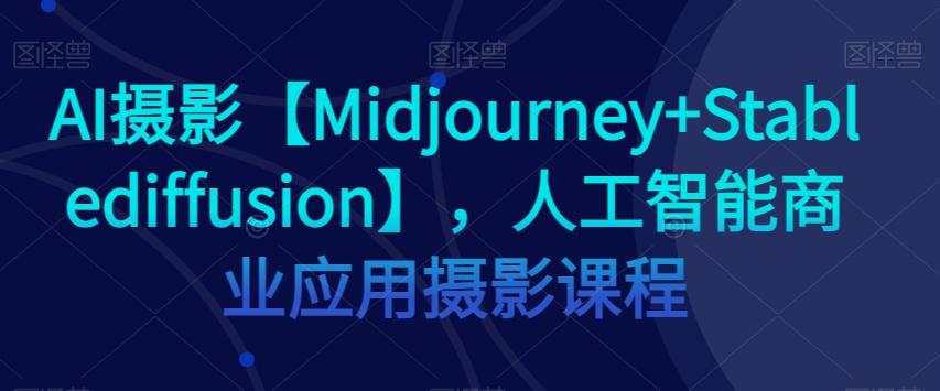 AI摄影【Midjourney+Stablediffusion】，人工智能商业应用摄影课程 - 小毅网创-小毅网创