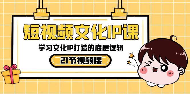 短视频文化IP课，学习文化IP打造的底层逻辑(21节课) - 小毅网创-小毅网创