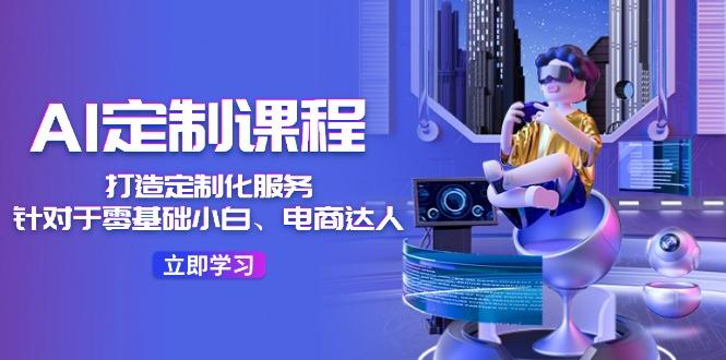 AI-定制课程，打造 定制化服务(针对于零基础小白、电商达人 - 小毅网创-小毅网创