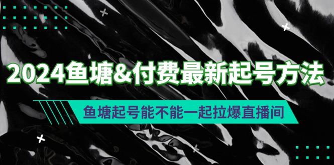 (9507期)2024鱼塘&付费最新起号方法：鱼塘起号能不能一起拉爆直播间-小毅网创