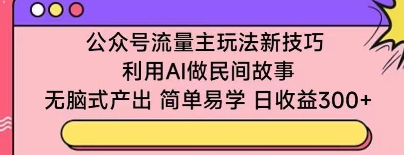 公众号流量主玩法新技巧，利用AI做民间故事 ，无脑式产出，简单易学，日收益300+【揭秘】 - 小毅网创-小毅网创