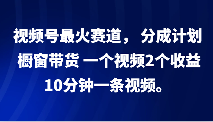 视频号最火赛道， 分成计划， 橱窗带货，一个视频2个收益，10分钟一条视频。 - 小毅网创-小毅网创